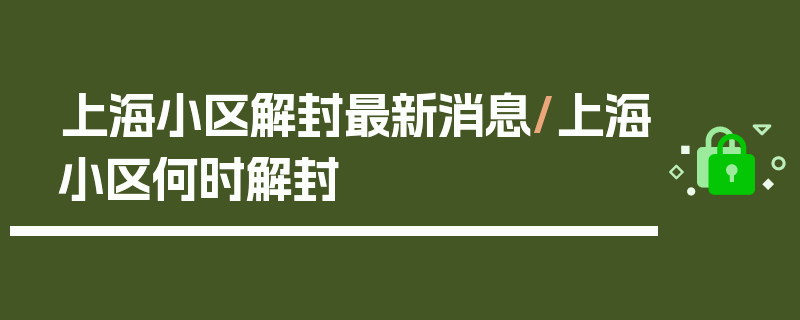 上海小区解封最新消息/上海小区何时解封