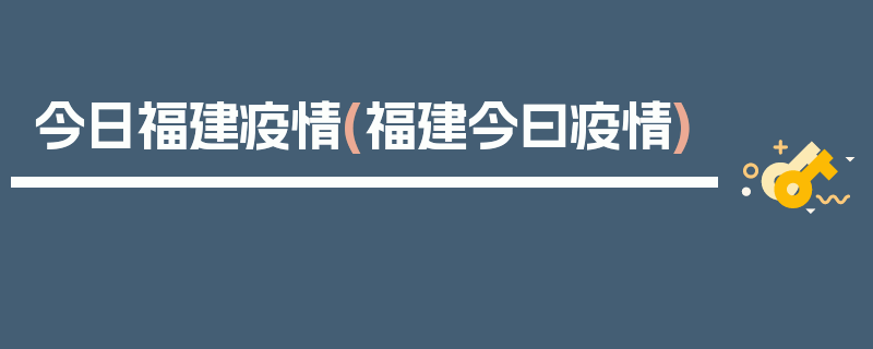 今日福建疫情(福建今曰疫情)