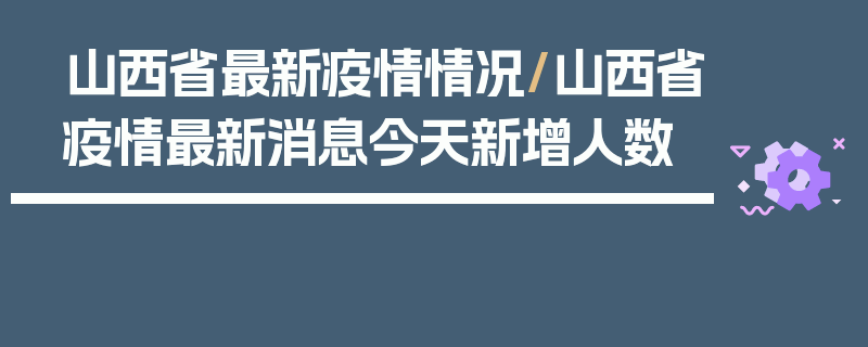 山西省最新疫情情况/山西省疫情最新消息今天新增人数