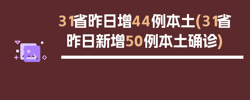 31省昨日增44例本土(31省昨日新增50例本土确诊)