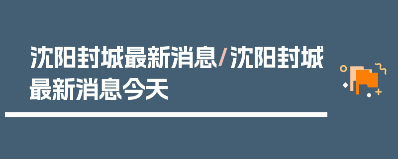 沈阳封城最新消息/沈阳封城最新消息今天