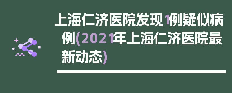 上海仁济医院发现1例疑似病例(2021年上海仁济医院最新动态)