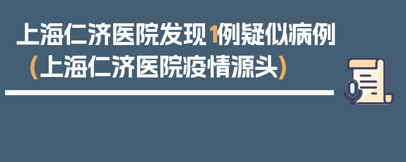 上海仁济医院发现1例疑似病例(上海仁济医院疫情源头)