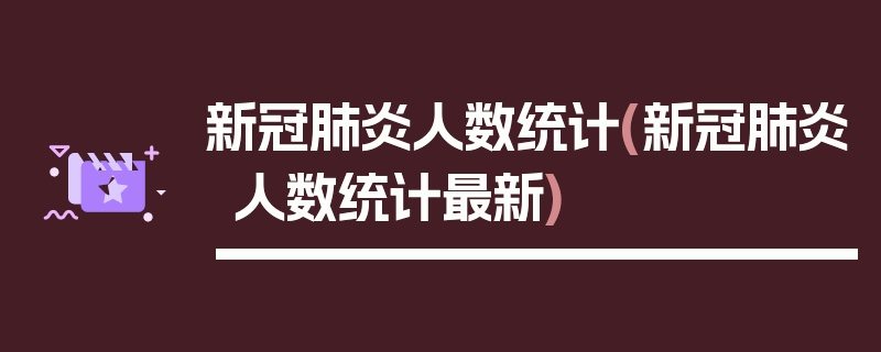 新冠肺炎人数统计(新冠肺炎人数统计最新)