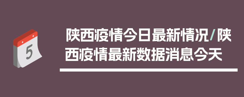 陕西疫情今日最新情况/陕西疫情最新数据消息今天