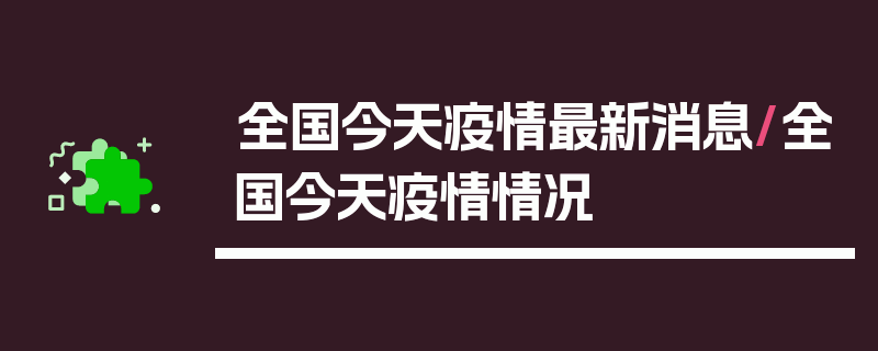 全国今天疫情最新消息/全国今天疫情情况