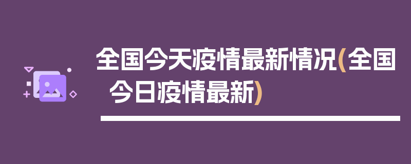 全国今天疫情最新情况(全国今日疫情最新)