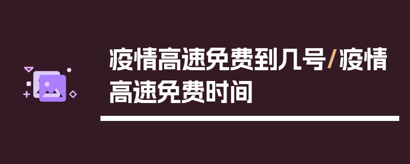 疫情高速免费到几号/疫情高速免费时间