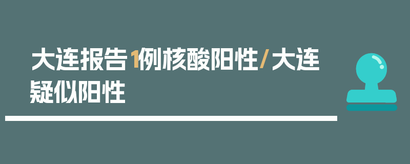 大连报告1例核酸阳性/大连疑似阳性