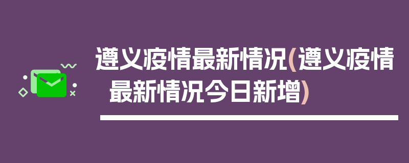 遵义疫情最新情况(遵义疫情最新情况今日新增)