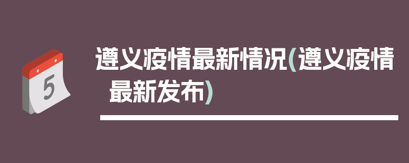 遵义疫情最新情况(遵义疫情最新发布)