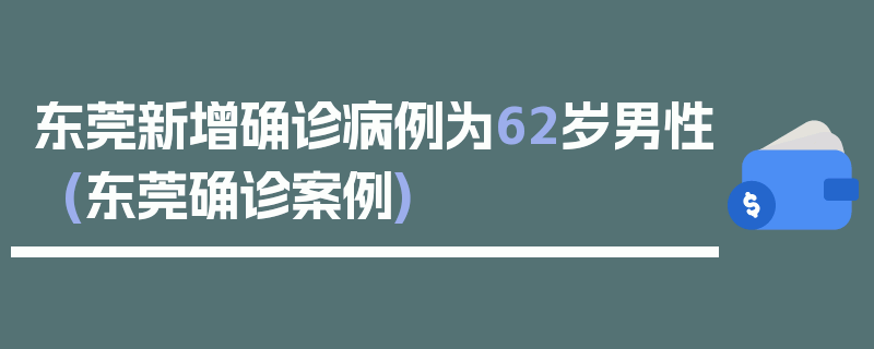 东莞新增确诊病例为62岁男性(东莞确诊案例)