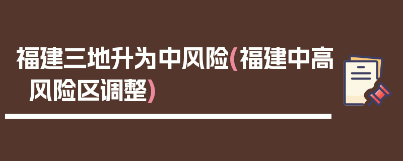 福建三地升为中风险(福建中高风险区调整)