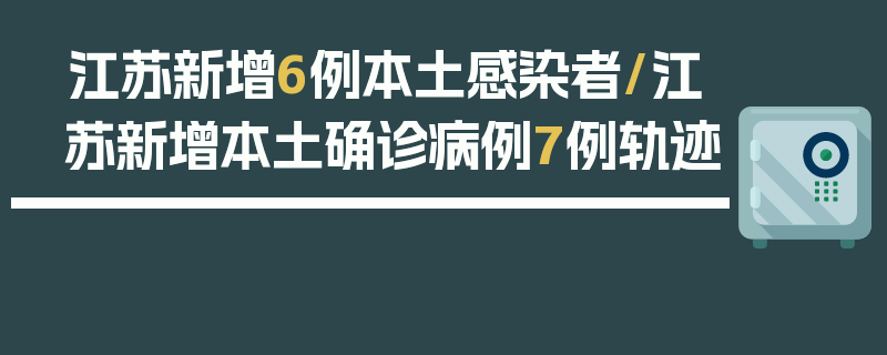 江苏新增6例本土感染者/江苏新增本土确诊病例7例轨迹
