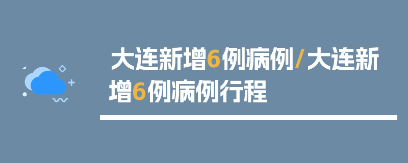 大连新增6例病例/大连新增6例病例行程