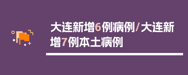 大连新增6例病例/大连新增7例本土病例