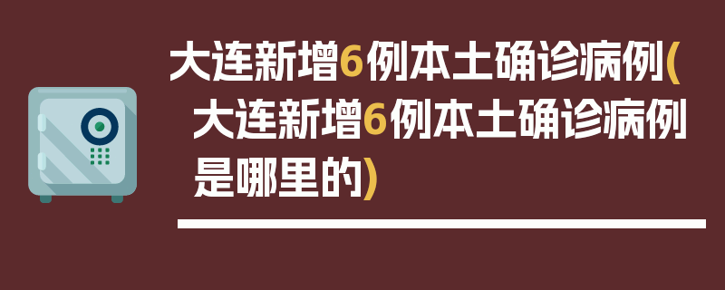 大连新增6例本土确诊病例(大连新增6例本土确诊病例是哪里的)