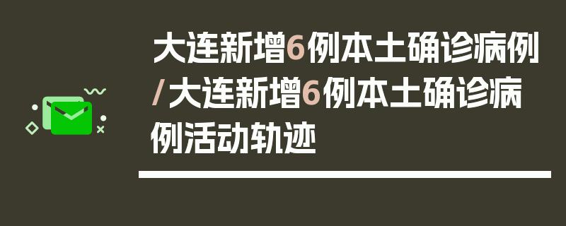 大连新增6例本土确诊病例/大连新增6例本土确诊病例活动轨迹