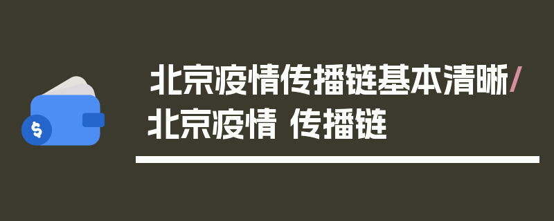 北京疫情传播链基本清晰/北京疫情 传播链