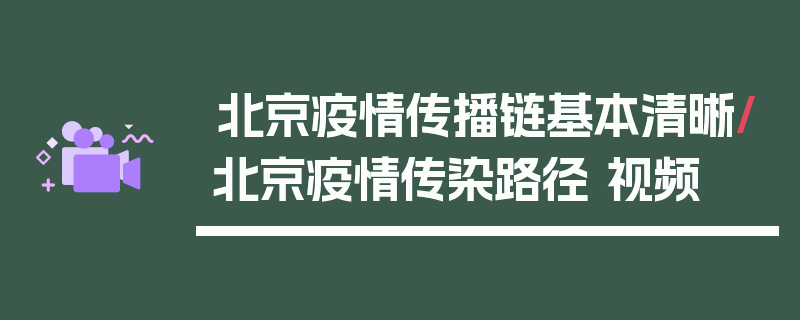 北京疫情传播链基本清晰/北京疫情传染路径 视频