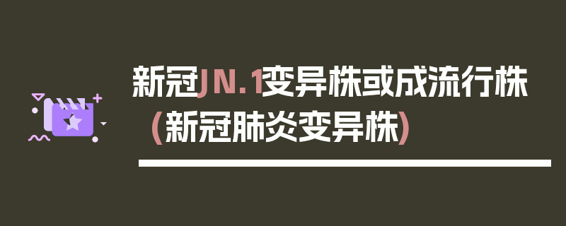 新冠JN.1变异株或成流行株(新冠肺炎变异株)