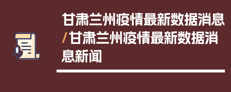 甘肃兰州疫情最新数据消息/甘肃兰州疫情最新数据消息新闻