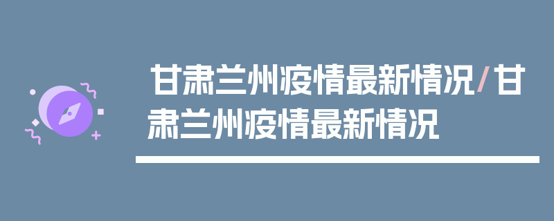 甘肃兰州疫情最新情况/甘肃兰州疫情最新情况