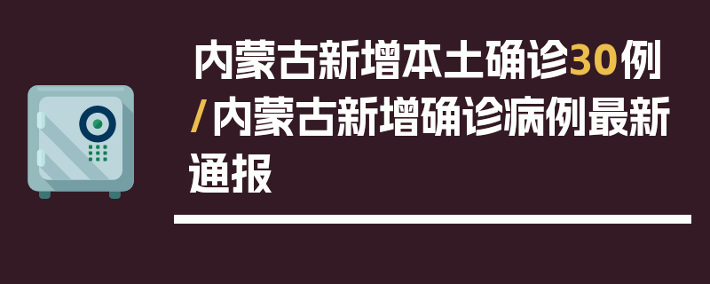 内蒙古新增本土确诊30例/内蒙古新增确诊病例最新通报