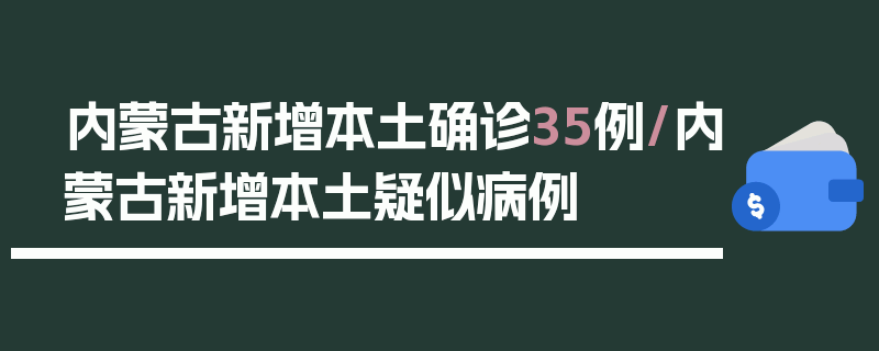 内蒙古新增本土确诊35例/内蒙古新增本土疑似病例