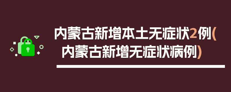 内蒙古新增本土无症状2例(内蒙古新增无症状病例)