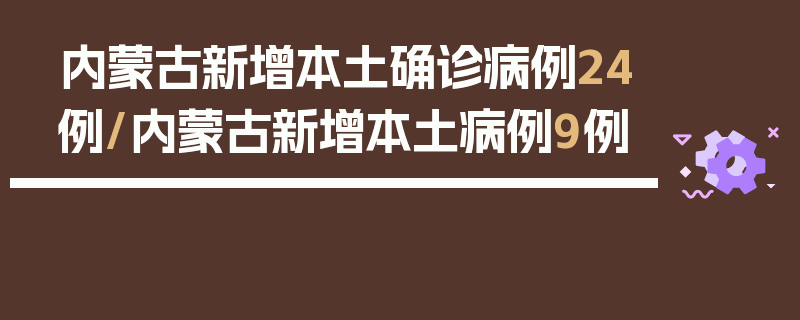 内蒙古新增本土确诊病例24例/内蒙古新增本土病例9例