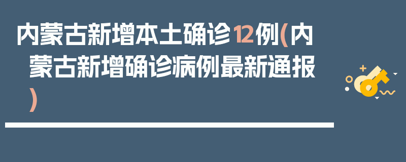 内蒙古新增本土确诊12例(内蒙古新增确诊病例最新通报)