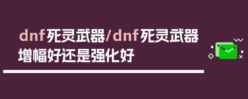 dnf死灵武器/dnf死灵武器增幅好还是强化好