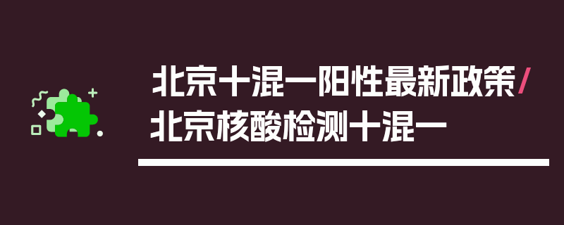 北京十混一阳性最新政策/北京核酸检测十混一