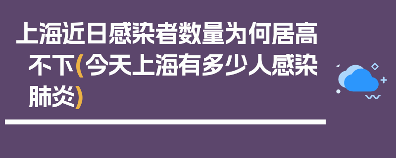 上海近日感染者数量为何居高不下(今天上海有多少人感染肺炎)