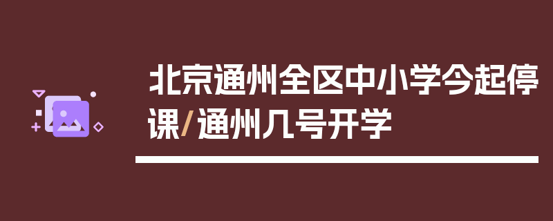 北京通州全区中小学今起停课/通州几号开学