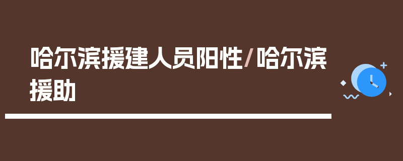 哈尔滨援建人员阳性/哈尔滨援助