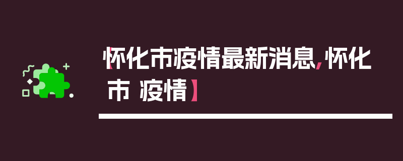 【怀化市疫情最新消息,怀化市 疫情】