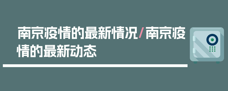 南京疫情的最新情况/南京疫情的最新动态
