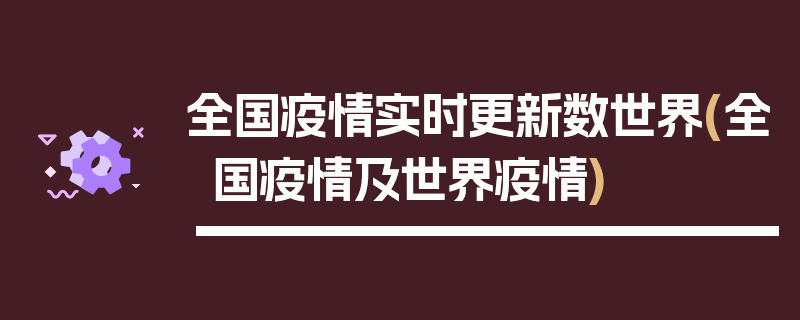 全国疫情实时更新数世界(全国疫情及世界疫情)