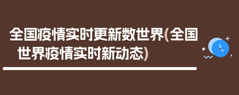 全国疫情实时更新数世界(全国世界疫情实时新动态)