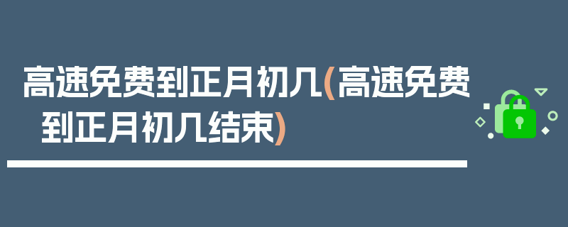 高速免费到正月初几(高速免费到正月初几结束)