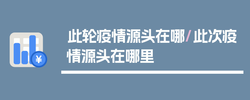 此轮疫情源头在哪/此次疫情源头在哪里