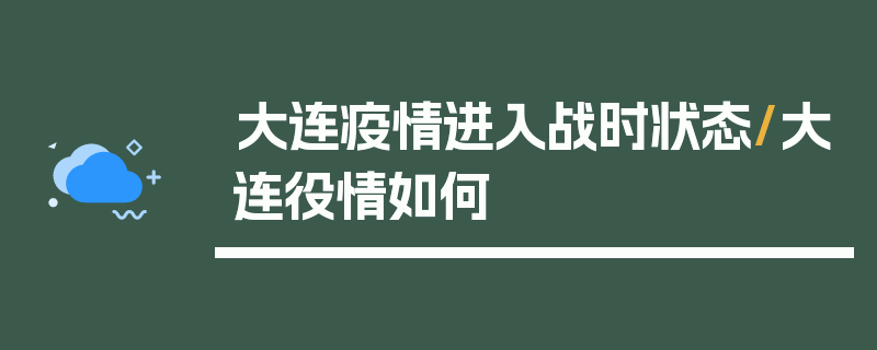大连疫情进入战时状态/大连役情如何