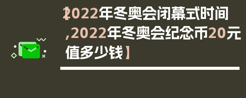 【2022年冬奥会闭幕式时间,2022年冬奥会纪念币20元值多少钱】