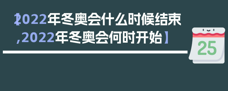 【2022年冬奥会什么时候结束,2022年冬奥会何时开始】