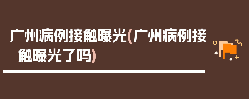 广州病例接触曝光(广州病例接触曝光了吗)