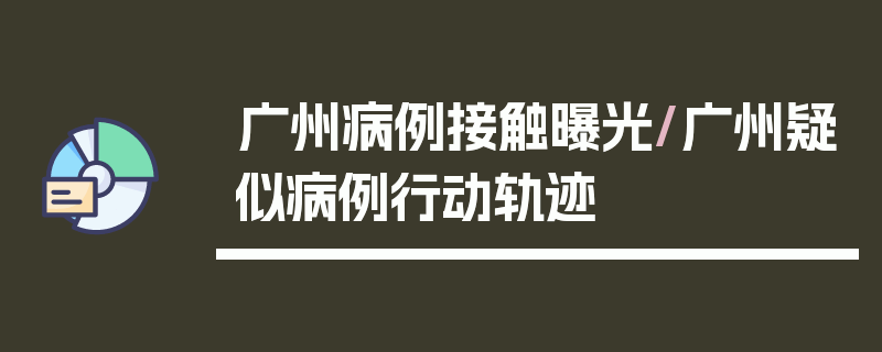 广州病例接触曝光/广州疑似病例行动轨迹