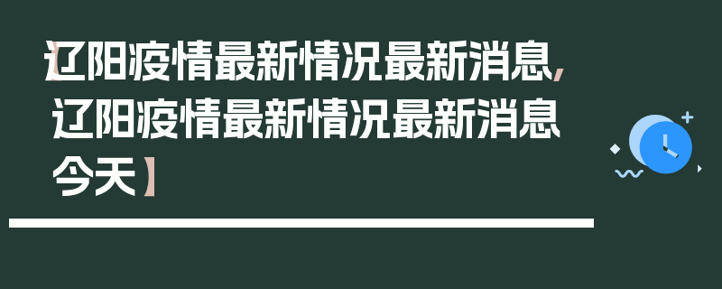 【辽阳疫情最新情况最新消息,辽阳疫情最新情况最新消息今天】