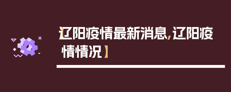 【辽阳疫情最新消息,辽阳疫情情况】